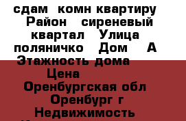 сдам 1комн квартиру › Район ­ сиреневый квартал › Улица ­ поляничко › Дом ­ 2А › Этажность дома ­ 13 › Цена ­ 13 000 - Оренбургская обл., Оренбург г. Недвижимость » Квартиры аренда   . Оренбургская обл.,Оренбург г.